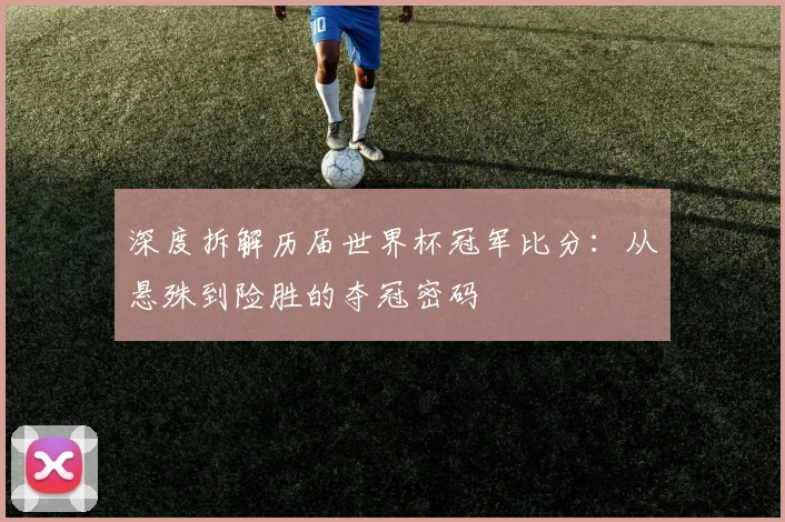 深度拆解历届世界杯冠军比分：从悬殊到险胜的夺冠密码