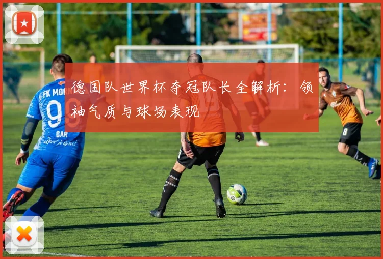 德国队世界杯夺冠队长全解析:领袖气质与球场表现