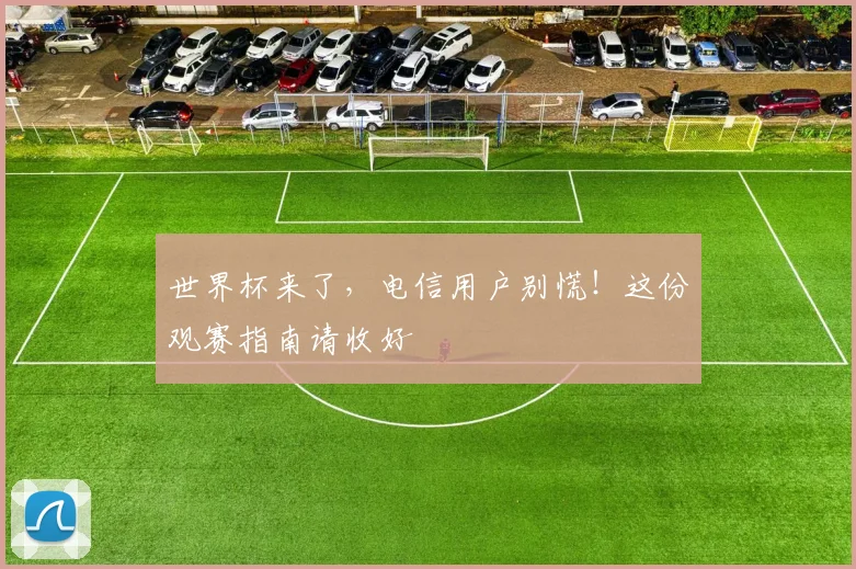 世界杯来了,电信用户别慌!这份观赛指南请收好