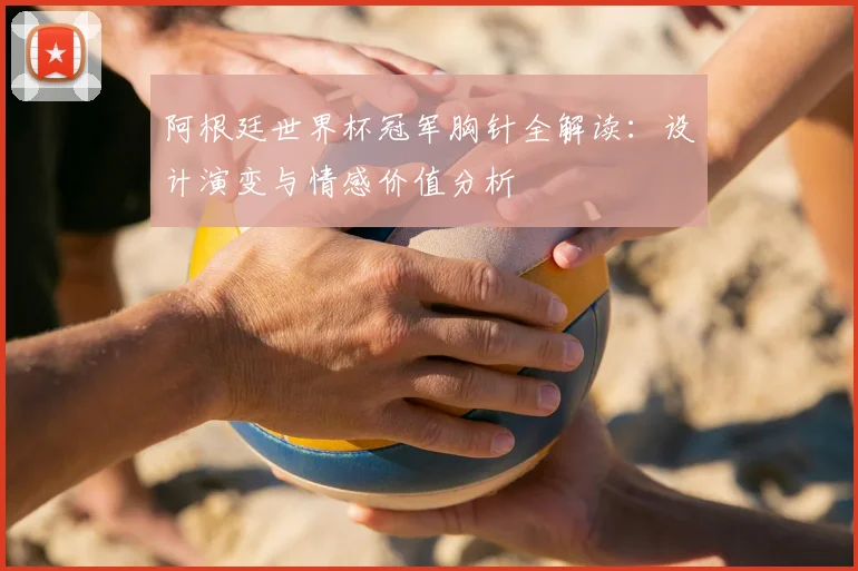 阿根廷世界杯冠军胸针全解读：设计演变与情感价值分析