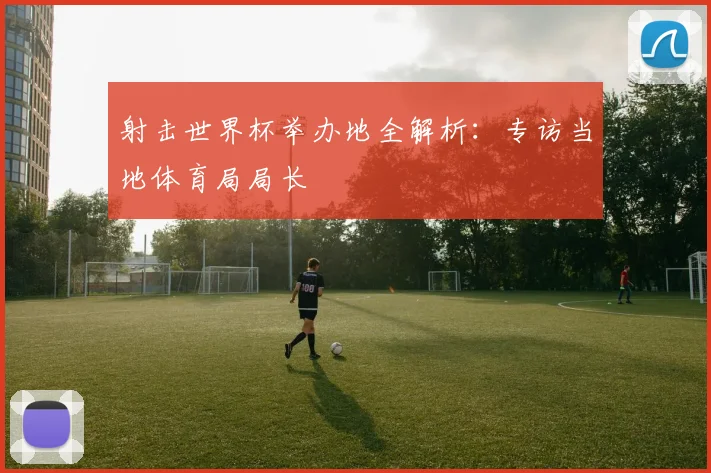 射击世界杯举办地全解析：专访当地体育局局长