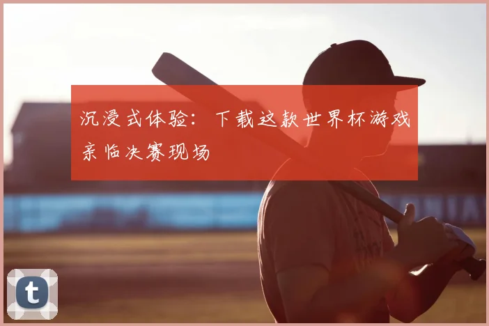沉浸式体验:下载这款世界杯游戏亲临决赛现场