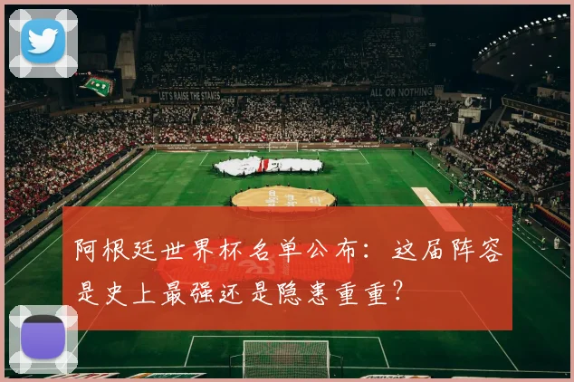 阿根廷世界杯名单公布：这届阵容是史上最强还是隐患重重？