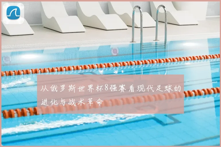 从俄罗斯世界杯8强赛看现代足球的进化与战术革命