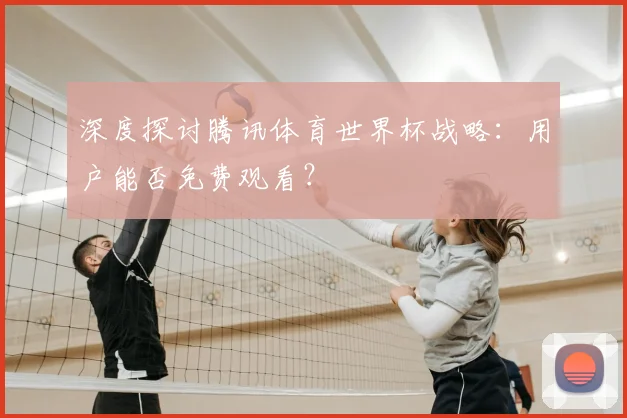 深度探讨腾讯体育世界杯战略：用户能否免费观看？