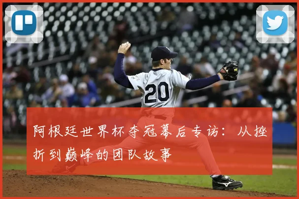 阿根廷世界杯夺冠幕后专访：从挫折到巅峰的团队故事