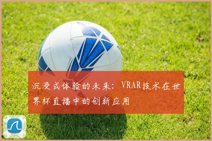 沉浸式体验的未来：VRAR技术在世界杯直播中的创新应用