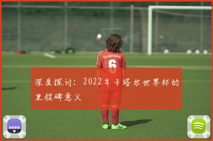 深度探讨：2022年卡塔尔世界杯的里程碑意义