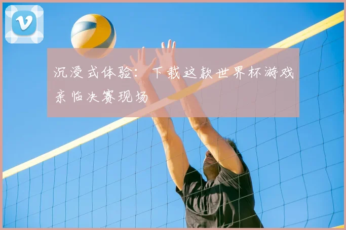 沉浸式体验：下载这款世界杯游戏亲临决赛现场