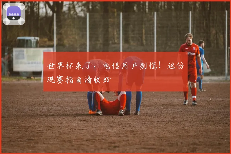 世界杯来了,电信用户别慌!这份观赛指南请收好