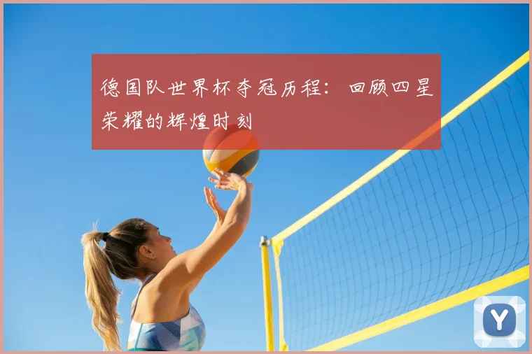 德国队世界杯夺冠历程:回顾四星荣耀的辉煌时刻