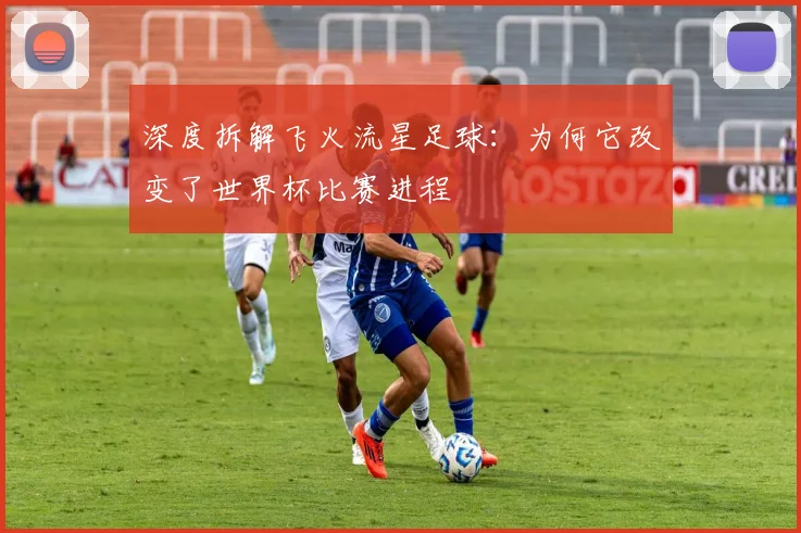 深度拆解飞火流星足球：为何它改变了世界杯比赛进程