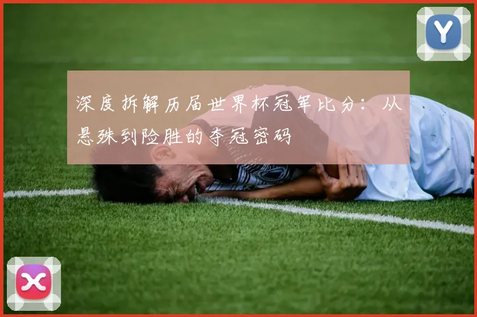 深度拆解历届世界杯冠军比分：从悬殊到险胜的夺冠密码