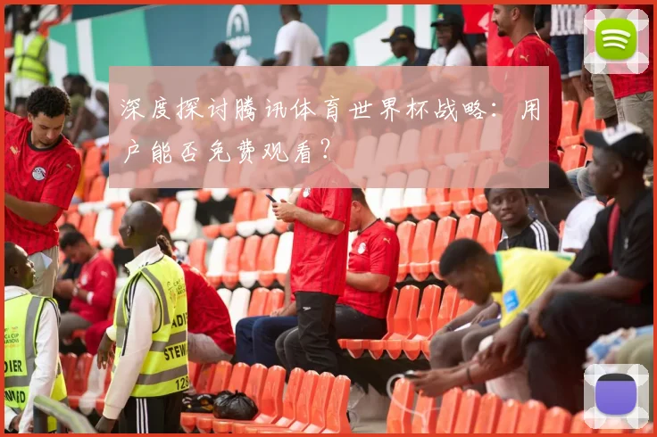 深度探讨腾讯体育世界杯战略：用户能否免费观看？