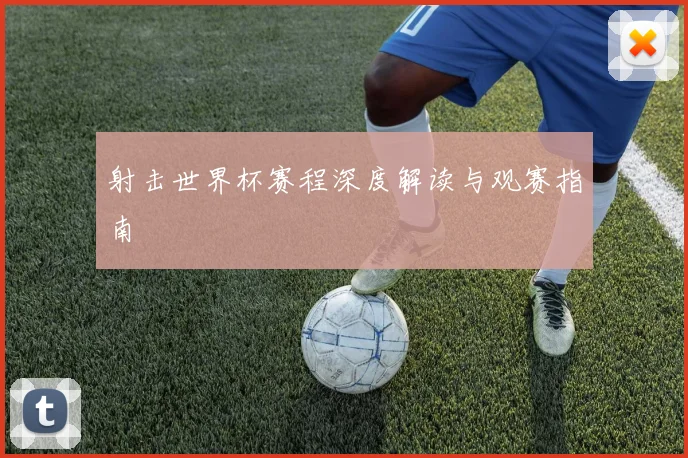 射击世界杯赛程深度解读与观赛指南