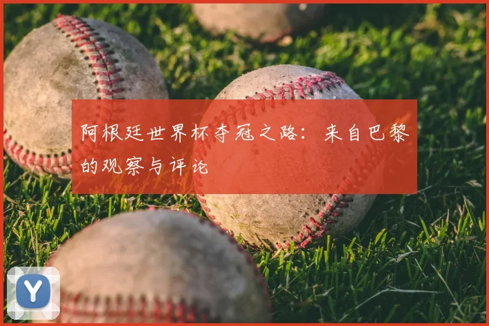 阿根廷世界杯夺冠之路：来自巴黎的观察与评论