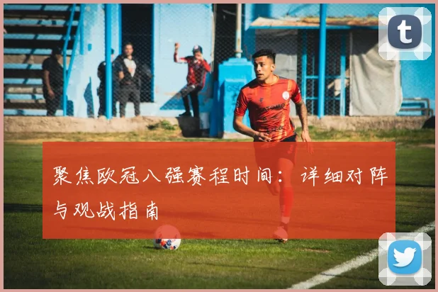 聚焦欧冠八强赛程时间：详细对阵与观战指南