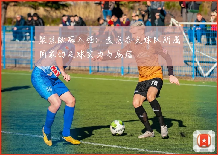 聚焦欧冠八强：盘点各支球队所属国家的足球实力与底蕴