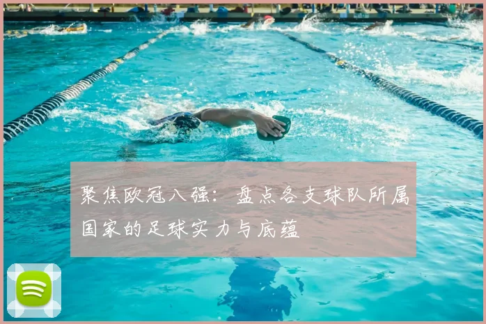 聚焦欧冠八强：盘点各支球队所属国家的足球实力与底蕴