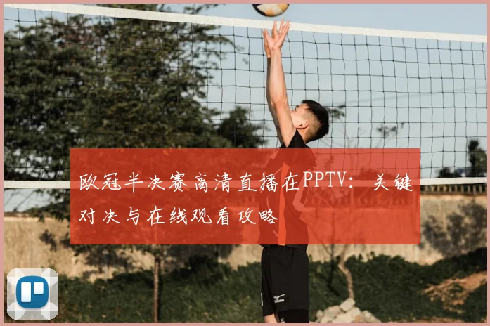 欧冠半决赛高清直播在PPTV：关键对决与在线观看攻略