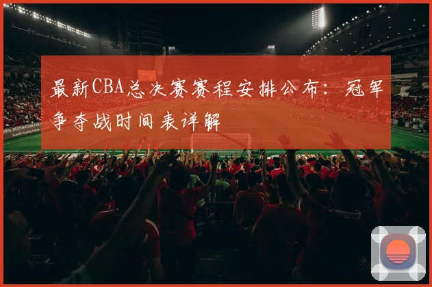 最新CBA总决赛赛程安排公布：冠军争夺战时间表详解