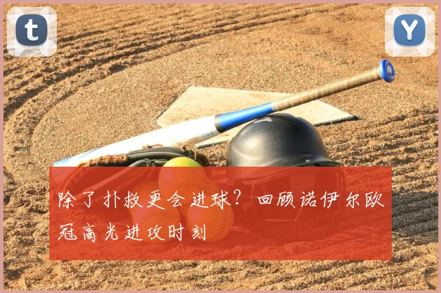 除了扑救更会进球？回顾诺伊尔欧冠高光进攻时刻