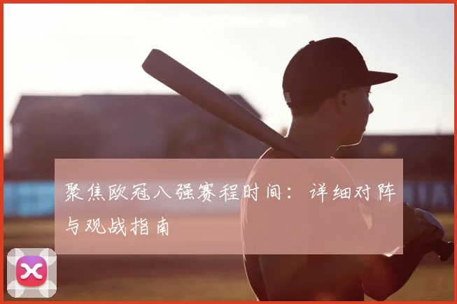 聚焦欧冠八强赛程时间：详细对阵与观战指南