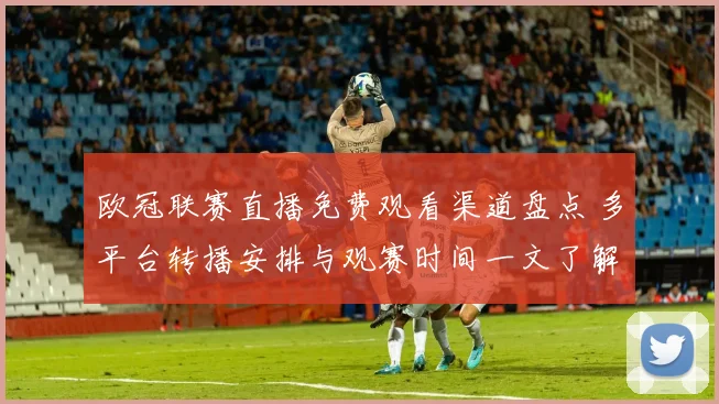 欧冠联赛直播免费观看渠道盘点 多平台转播安排与观赛时间一文了解