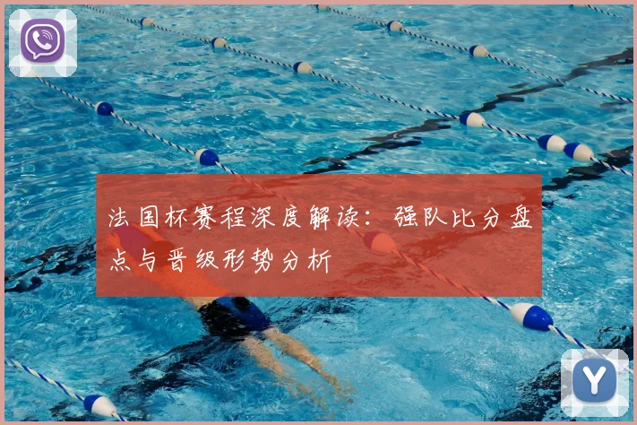 法国杯赛程深度解读：强队比分盘点与晋级形势分析