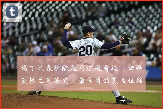 诺丁汉森林欧冠两连冠奇迹：回顾英格兰足球史上最传奇的黑马征程