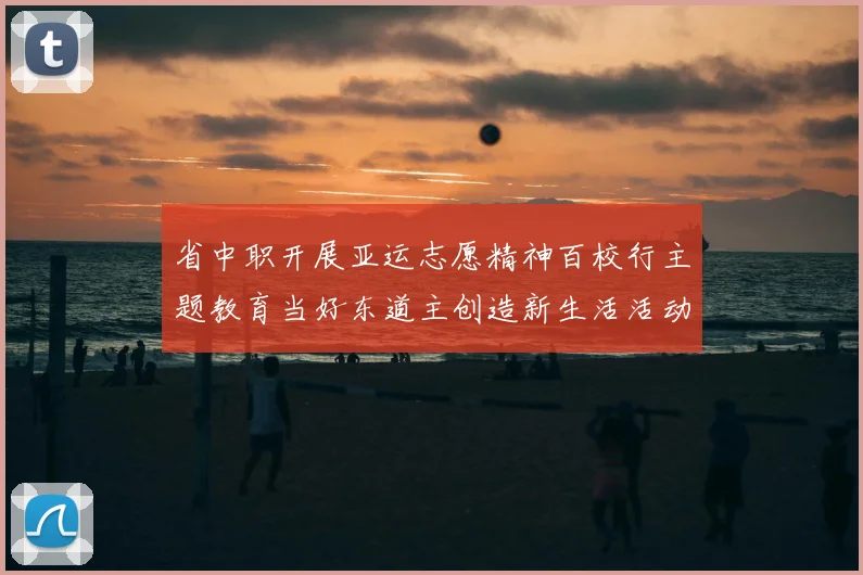 省中职开展亚运志愿精神百校行主题教育当好东道主创造新生活活动安排解读