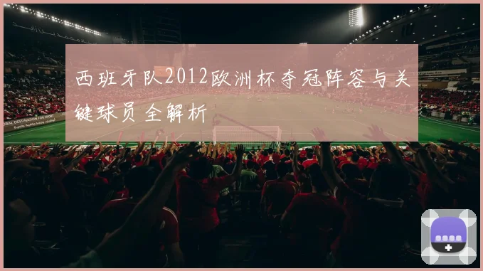 西班牙队2012欧洲杯夺冠阵容与关键球员全解析