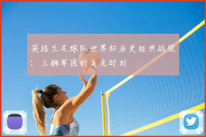 英格兰足球队世界杯历史经典战役：三狮军团的高光时刻