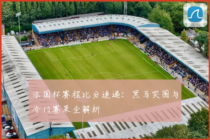 法国杯赛程比分速递：黑马突围与冷门赛果全解析