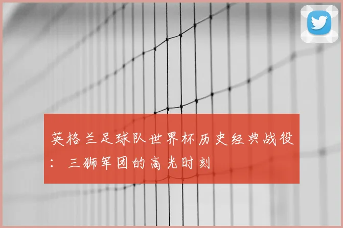 英格兰足球队世界杯历史经典战役：三狮军团的高光时刻