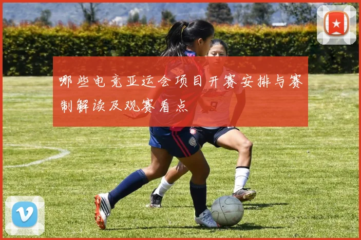 哪些电竞亚运会项目开赛安排与赛制解读及观赛看点