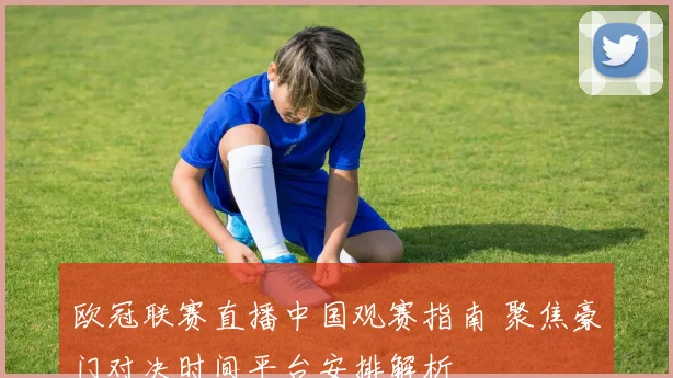 欧冠联赛直播中国观赛指南 聚焦豪门对决时间平台安排解析