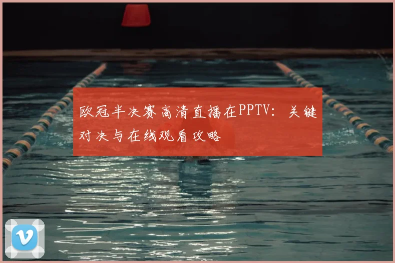 欧冠半决赛高清直播在PPTV：关键对决与在线观看攻略