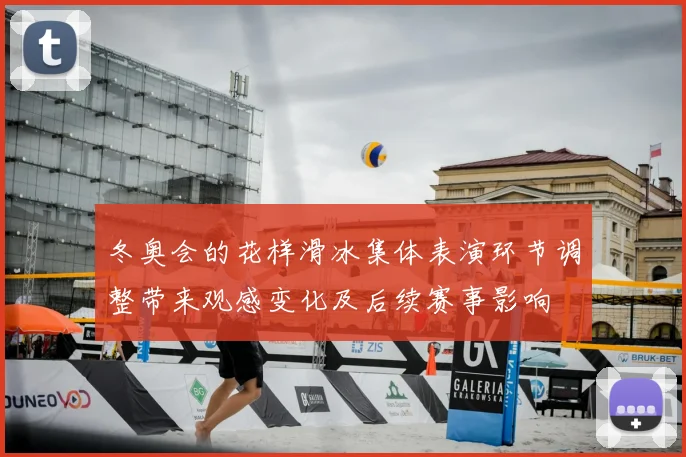 冬奥会的花样滑冰集体表演环节调整带来观感变化及后续赛事影响