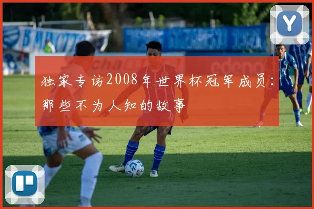 独家专访2008年世界杯冠军成员：那些不为人知的故事