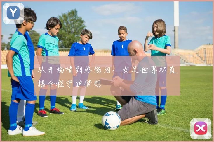 从开场哨到终场泪，女足世界杯直播全程守护梦想